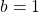 b = 1